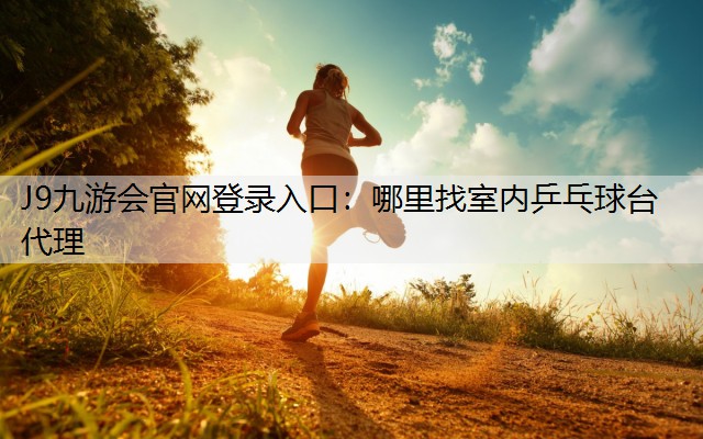 J9九游会官网登录入口：哪里找室内乒乓球台代理