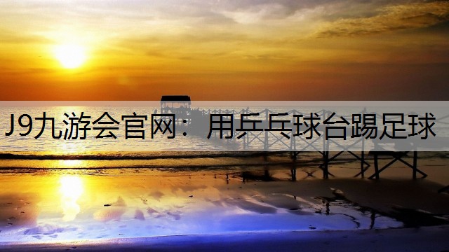 J9九游会官网：用乒乓球台踢足球