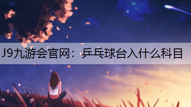 J9九游会官网：乒乓球台入什么科目