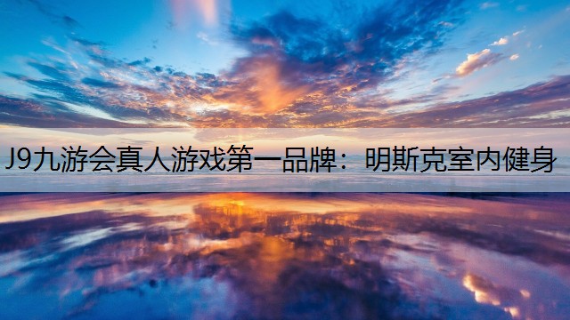 J9九游会真人游戏第一品牌：明斯克室内健身
