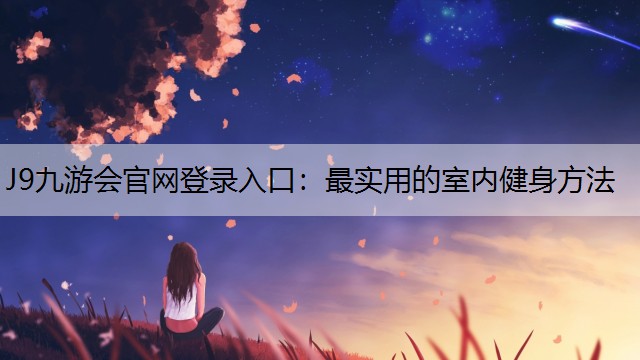 J9九游会官网登录入口：最实用的室内健身方法