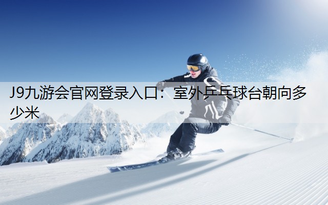 J9九游会官网登录入口：室外乒乓球台朝向多少米