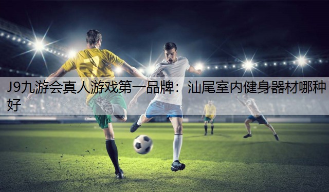 J9九游会真人游戏第一品牌：汕尾室内健身器材哪种好