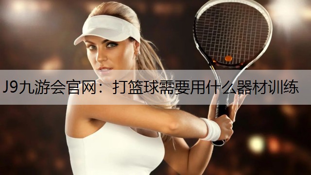 J9九游会官网：打篮球需要用什么器材训练