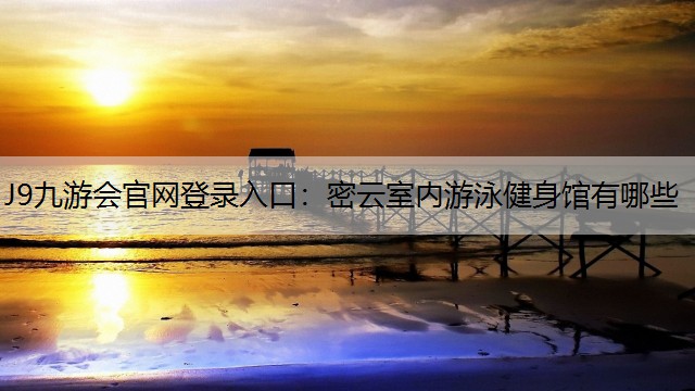 J9九游会官网登录入口：密云室内游泳健身馆有哪些
