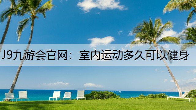 J9九游会官网：室内运动多久可以健身