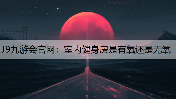 J9九游会官网：室内健身房是有氧还是无氧