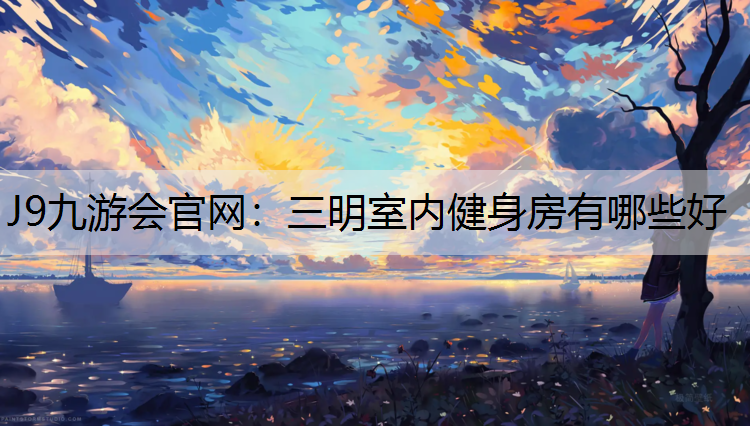 J9九游会官网：三明室内健身房有哪些好