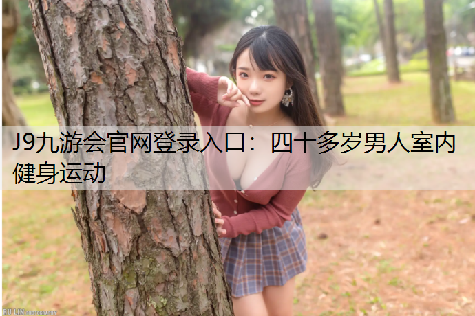 J9九游会官网登录入口：四十多岁男人室内健身运动