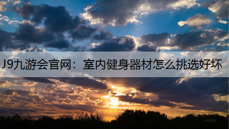 J9九游会官网：室内健身器材怎么挑选好坏