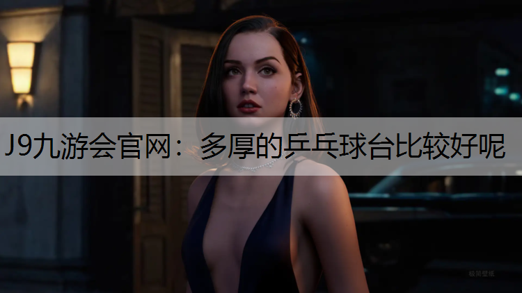 J9九游会官网：多厚的乒乓球台比较好呢