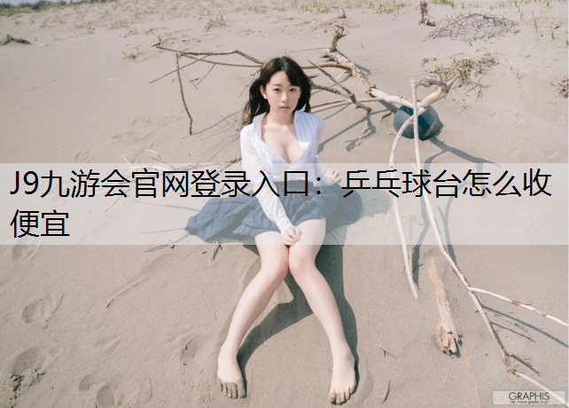 J9九游会官网登录入口：乒乓球台怎么收便宜