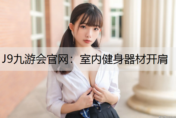 J9九游会官网：室内健身器材开肩