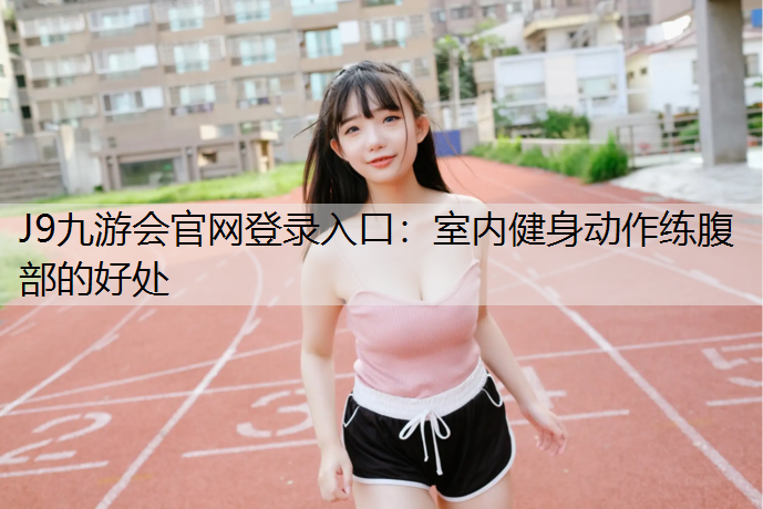 J9九游会官网登录入口：室内健身动作练腹部的好处
