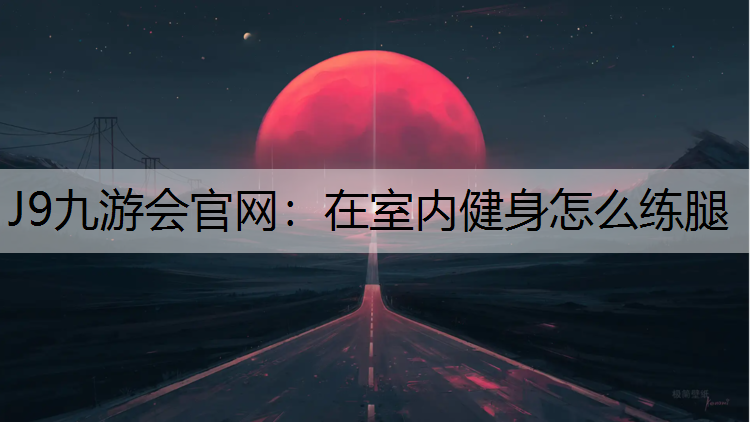 J9九游会官网：在室内健身怎么练腿