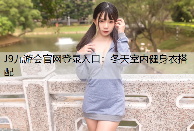 J9九游会官网登录入口：冬天室内健身衣搭配