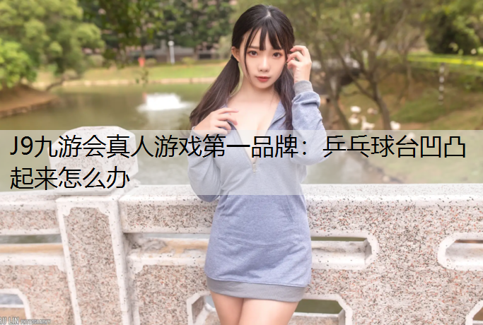 J9九游会真人游戏第一品牌：乒乓球台凹凸起来怎么办