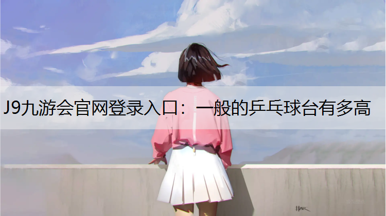 J9九游会官网登录入口：一般的乒乓球台有多高
