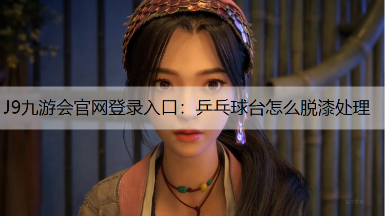 J9九游会官网登录入口：乒乓球台怎么脱漆处理