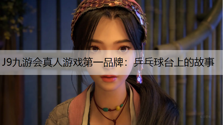 J9九游会真人游戏第一品牌：乒乓球台上的故事