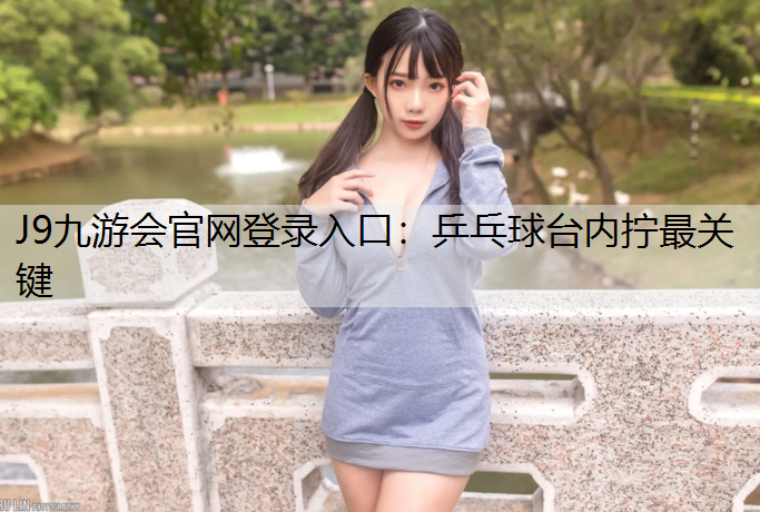J9九游会官网登录入口：乒乓球台内拧最关键