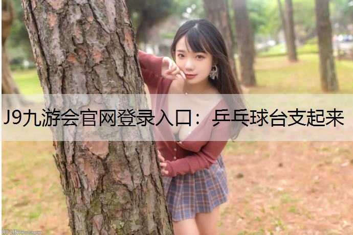 J9九游会官网登录入口：乒乓球台支起来