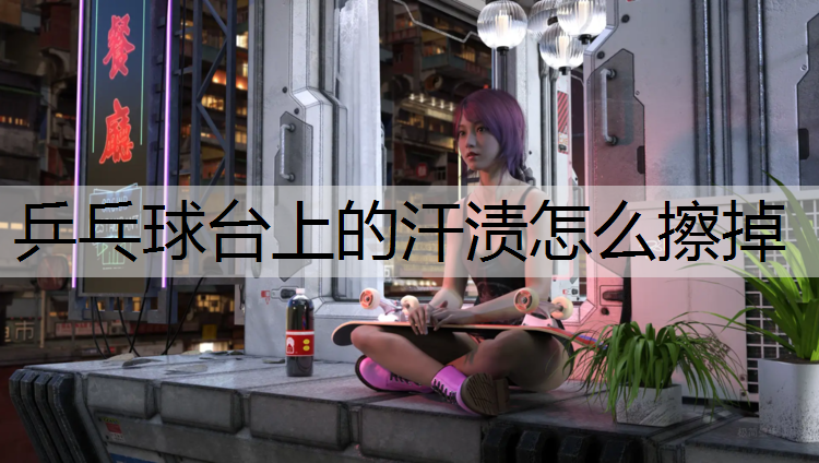 乒乓球台上的汗渍怎么擦掉