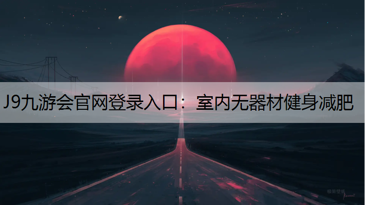 J9九游会官网登录入口：室内无器材健身减肥