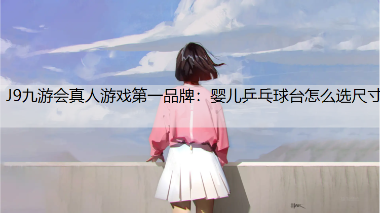 J9九游会真人游戏第一品牌：婴儿乒乓球台怎么选尺寸