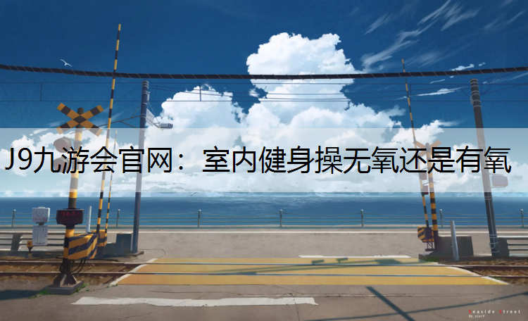 J9九游会官网：室内健身操无氧还是有氧