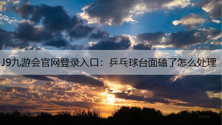 J9九游会官网登录入口：乒乓球台面磕了怎么处理