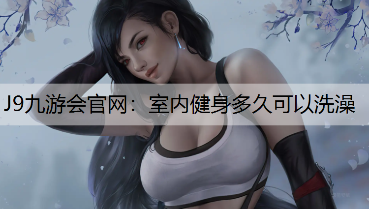 J9九游会官网：室内健身多久可以洗澡