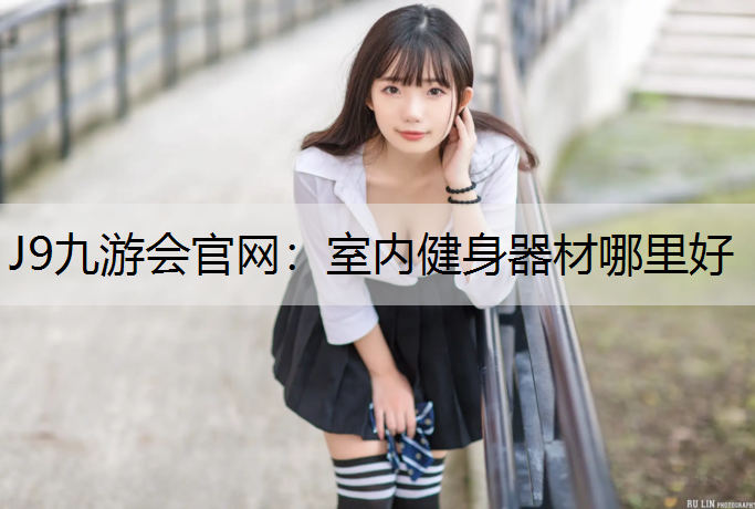 J9九游会官网：室内健身器材哪里好