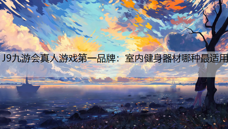 J9九游会真人游戏第一品牌：室内健身器材哪种最适用