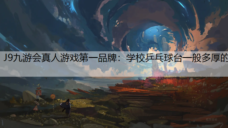 J9九游会真人游戏第一品牌：学校乒乓球台一般多厚的