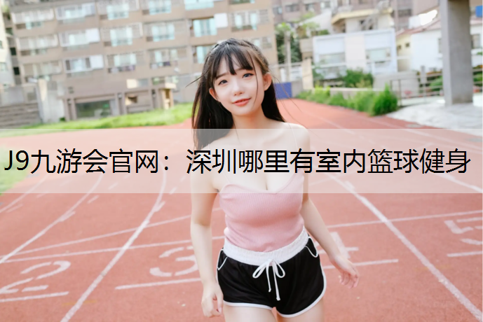 J9九游会官网：深圳哪里有室内篮球健身