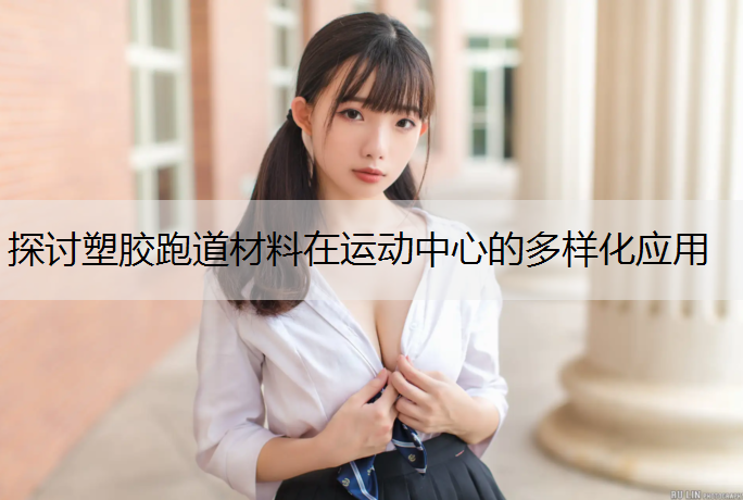 探讨塑胶跑道材料在运动中心的多样化应用
