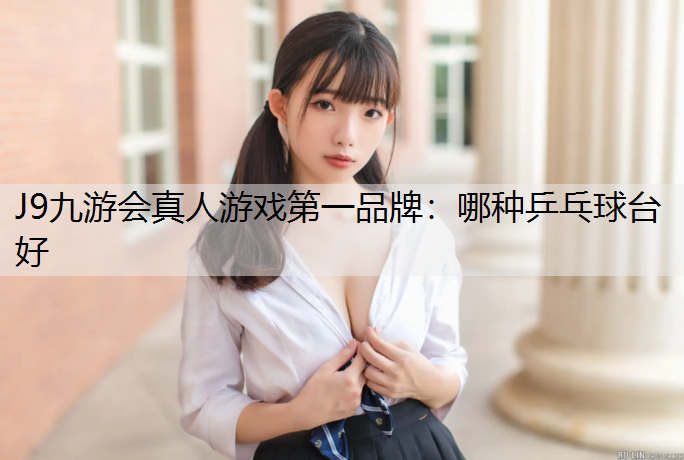 J9九游会真人游戏第一品牌：哪种乒乓球台好
