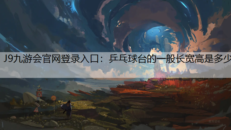 J9九游会官网登录入口：乒乓球台的一般长宽高是多少