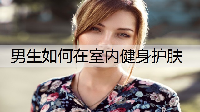 男生如何在室内健身护肤