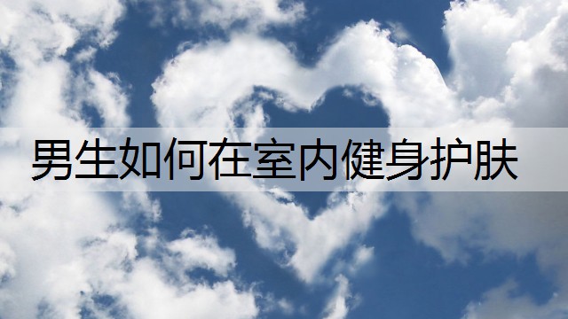 男生如何在室内健身护肤