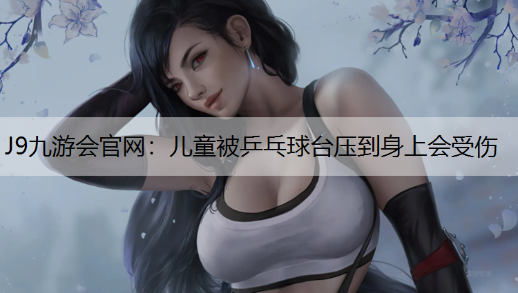 儿童被乒乓球台压到身上会受伤