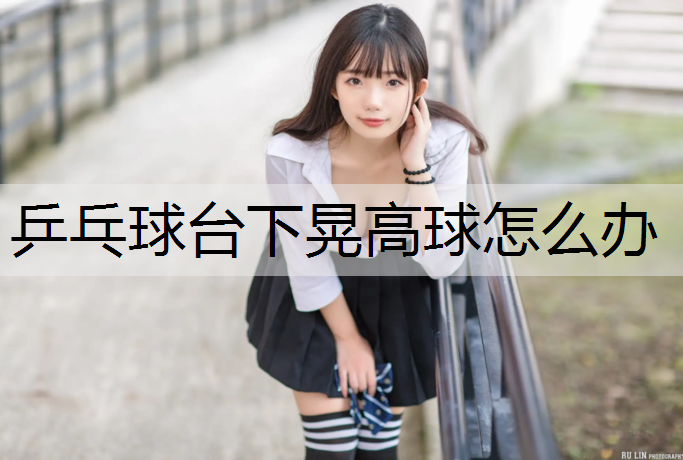 乒乓球台下晃高球怎么办