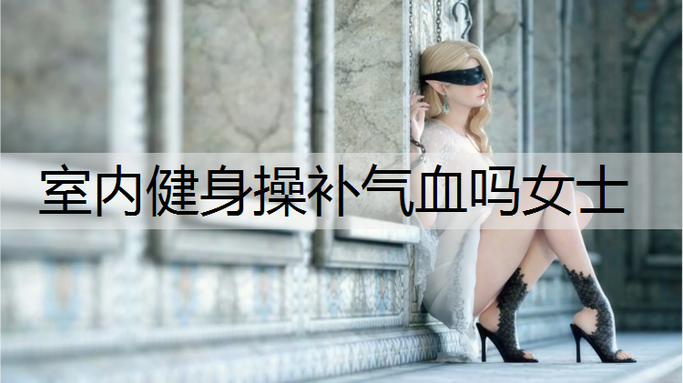 室内健身操补气血吗女士