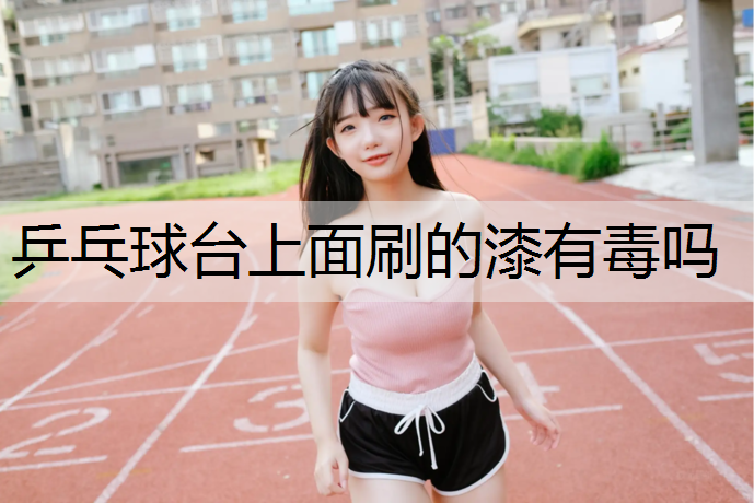 乒乓球台上面刷的漆有毒吗